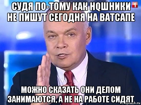 судя по-тому как hqшники не пишут сегодня на ватсапе можно сказать они делом занимаются, а не на работе сидят, Мем Киселёв 2014