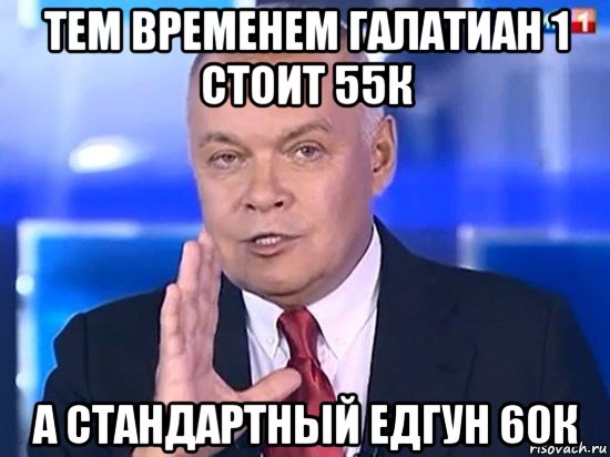 тем временем галатиан 1 стоит 55к а стандартный едгун 60к, Мем Киселёв 2014