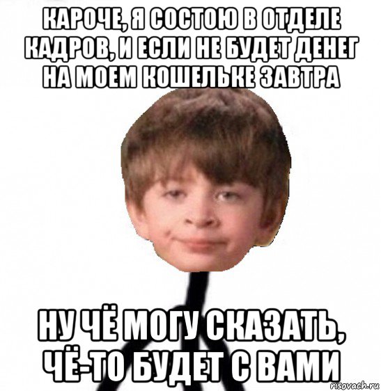 кароче, я состою в отделе кадров, и если не будет денег на моем кошельке завтра ну чё могу сказать, чё-то будет с вами, Мем Кислолицый0