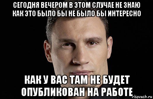 сегодня вечером в этом случае не знаю как это было бы не было бы интересно как у вас там не будет опубликован на работе, Мем Кличко