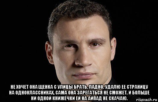  не хочет она щенка с улицы брать. ладно. удалю ее страницу на одноклассниках, сама она зарегаться не сможет. и больше ни одной книжечки ей на айпад не скачаю., Мем Кличко