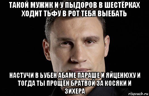 такой мужик и у пыдоров в шестёрках ходит тьфу в рот тебя выебать настучи в ьубен абаме параше и яйценюху и тогда ты прощён братвой за косяки и зихера, Мем Кличко