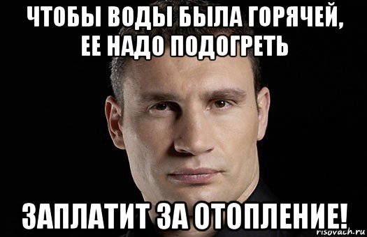 чтобы воды была горячей, ее надо подогреть заплатит за отопление!, Мем Кличко