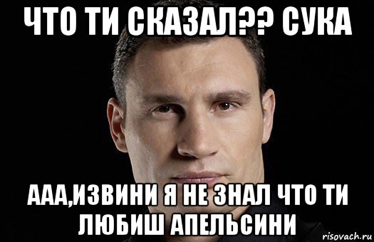 что ти сказал?? сука ааа,извини я не знал что ти любиш апельсини, Мем Кличко