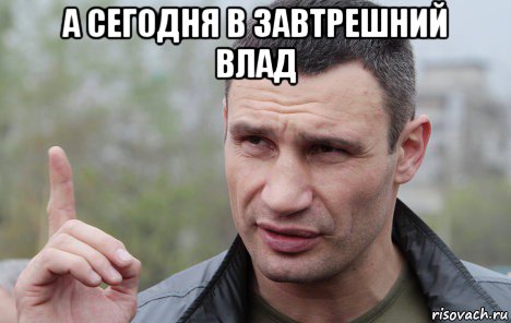 а сегодня в завтрешний влад 