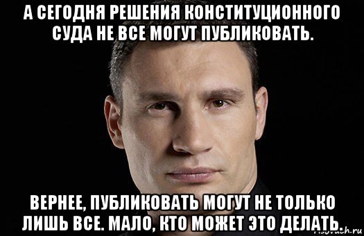 а сегодня решения конституционного суда не все могут публиковать. вернее, публиковать могут не только лишь все. мало, кто может это делать., Мем Кличко