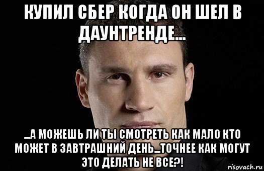 купил сбер когда он шел в даунтренде... ...а можешь ли ты смотреть как мало кто может в завтрашний день...точнее как могут это делать не все?!, Мем Кличко