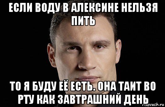 если воду в алексине нельзя пить то я буду её есть. она таит во рту как завтрашний день, Мем Кличко