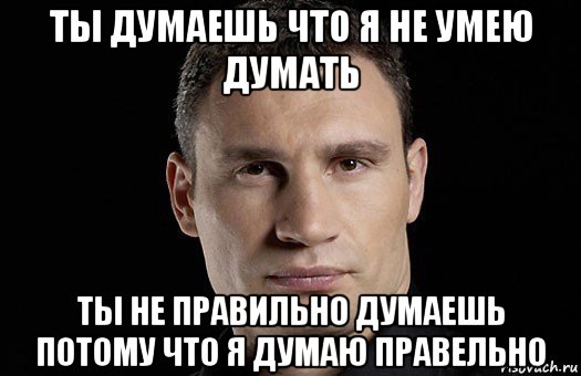 ты думаешь что я не умею думать ты не правильно думаешь потому что я думаю правельно, Мем Кличко