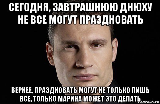 сегодня, завтрашнюю днюху не все могут праздновать вернее, праздновать могут не только лишь все, только марина может это делать, Мем Кличко