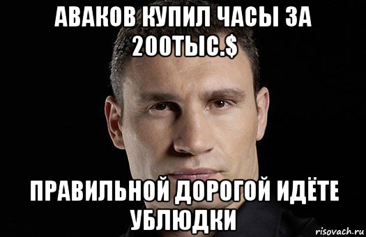 аваков купил часы за 200тыс.$ правильной дорогой идёте ублюдки, Мем Кличко