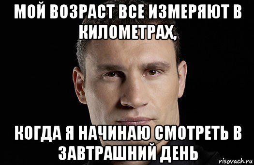 мой возраст все измеряют в километрах, когда я начинаю смотреть в завтрашний день, Мем Кличко