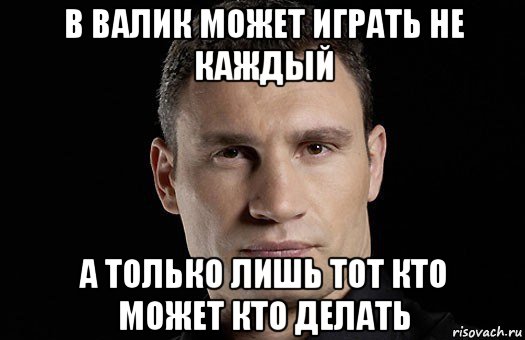 в валик может играть не каждый а только лишь тот кто может кто делать, Мем Кличко