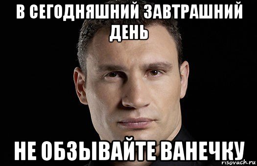 в сегодняшний завтрашний день не обзывайте ванечку, Мем Кличко