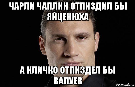 чарли чаплин отпиздил бы яйценюха а кличко отпиздел бы валуев, Мем Кличко