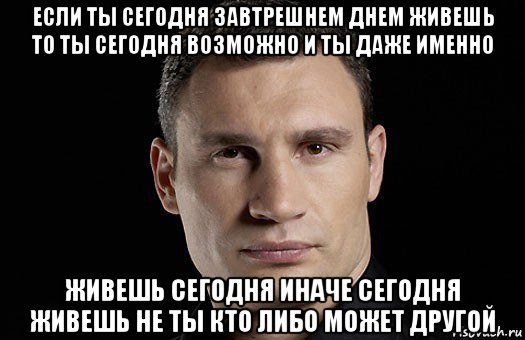 если ты сегодня завтрешнем днем живешь то ты сегодня возможно и ты даже именно живешь сегодня иначе сегодня живешь не ты кто либо может другой, Мем Кличко