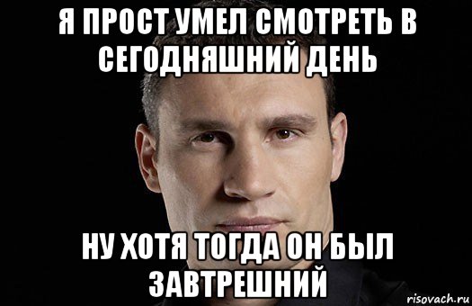 я прост умел смотреть в сегодняшний день ну хотя тогда он был завтрешний, Мем Кличко