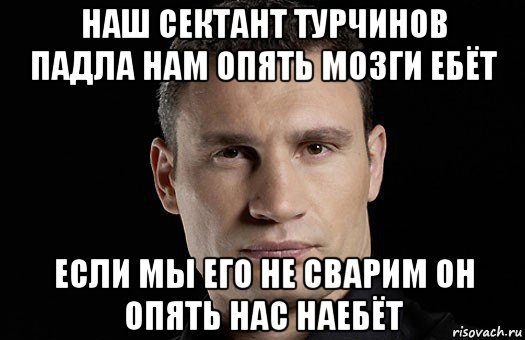 наш сектант турчинов падла нам опять мозги ебёт если мы его не сварим он опять нас наебёт, Мем Кличко