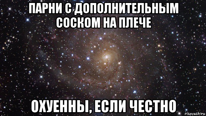 парни с дополнительным соском на плече охуенны, если честно, Мем  Космос (офигенно)