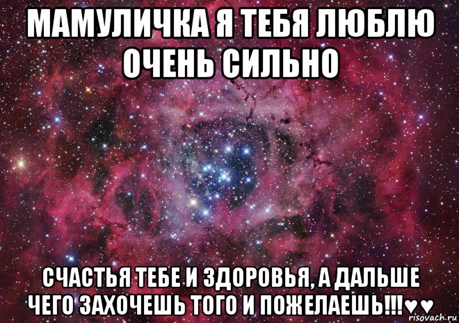 мамуличка я тебя люблю очень сильно счастья тебе и здоровья, а дальше чего захочешь того и пожелаешь!!!♥♥