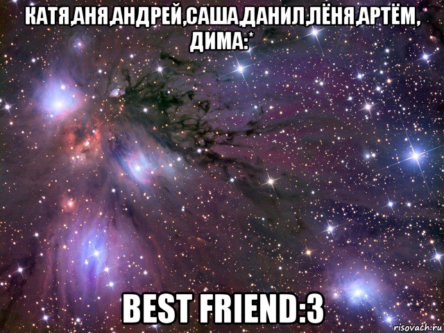 катя,аня,андрей,саша,данил,лëня,артëм, дима:* best friend:3, Мем Космос