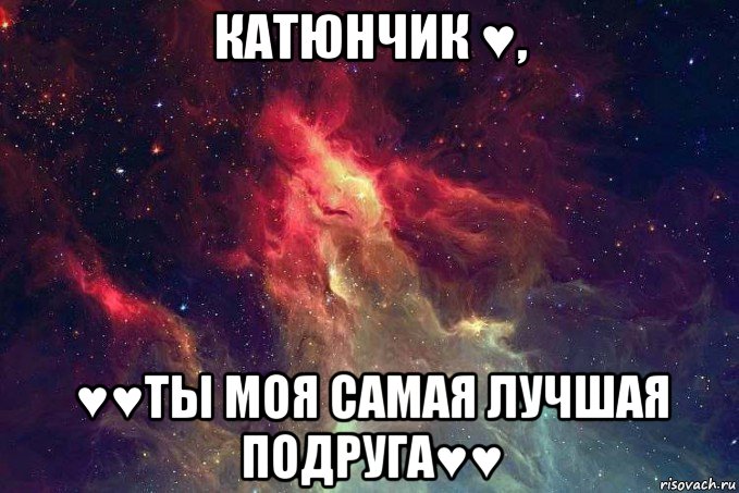 катюнчик ♥, ♥♥ты моя самая лучшая подруга♥♥