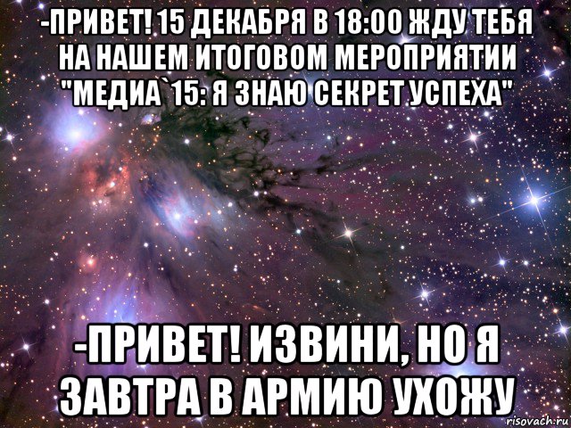 -привет! 15 декабря в 18:00 жду тебя на нашем итоговом мероприятии "медиа`15: я знаю секрет успеха" -привет! извини, но я завтра в армию ухожу, Мем Космос