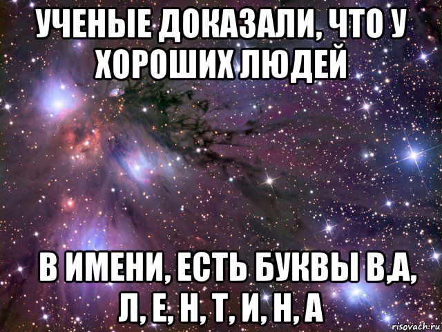 ученые доказали, что у хороших людей &#032; в имени, есть буквы в,а, л, е, н, т, и, н, а, Мем Космос