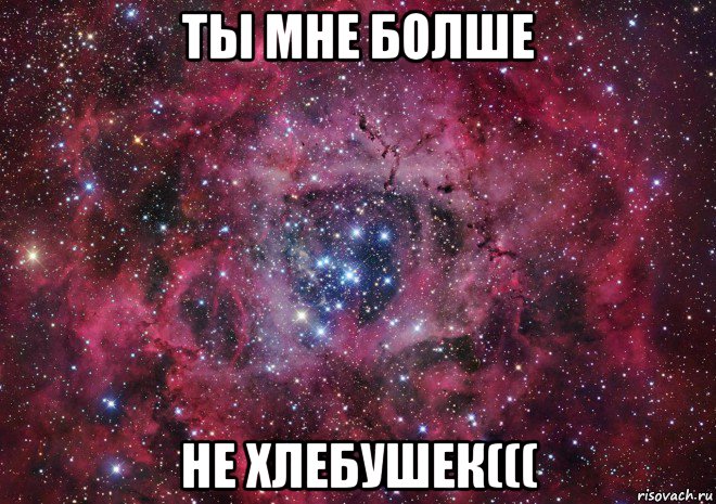 ты мне болше не хлебушек(((