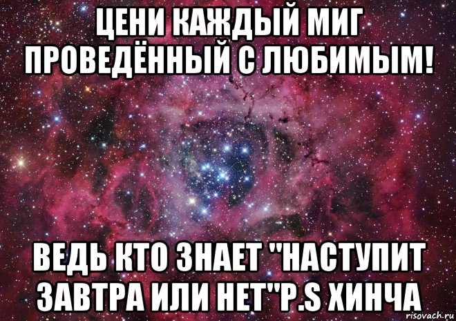 цени каждый миг проведённый с любимым! ведь кто знает "наступит завтра или нет"p.s хинча, Мем Ты просто космос