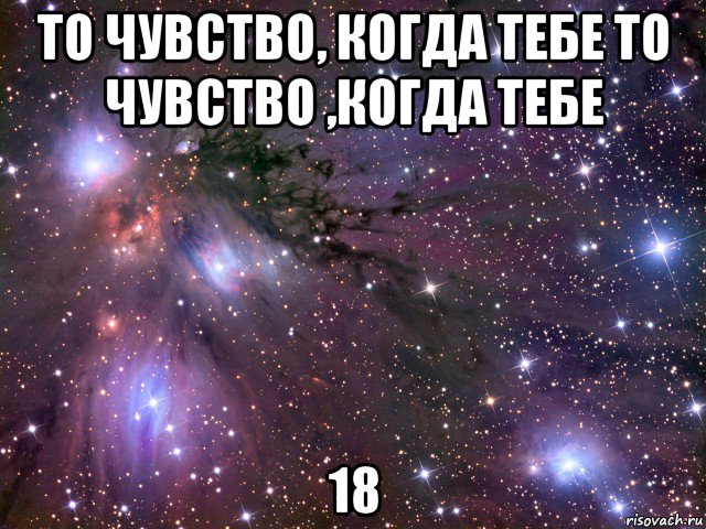 то чувство, когда тебе то чувство ,когда тебе 18, Мем Космос