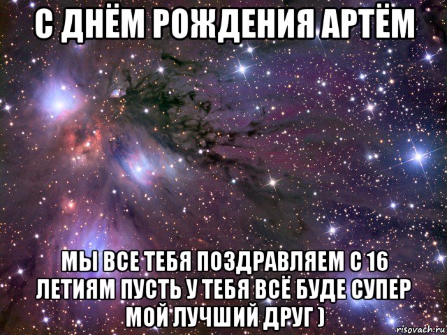 с днём рождения артём мы все тебя поздравляем с 16 летиям пусть у тебя всё буде супер мой лучший друг ), Мем Космос