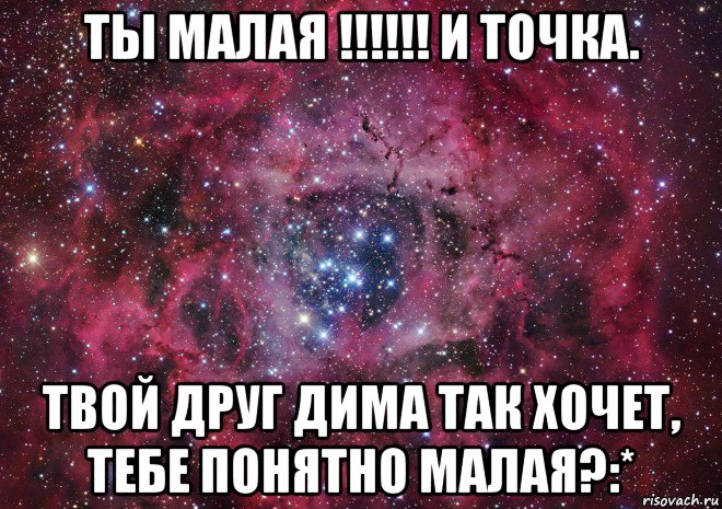 ты малая !!!!!! и точка. твой друг дима так хочет, тебе понятно малая?:*