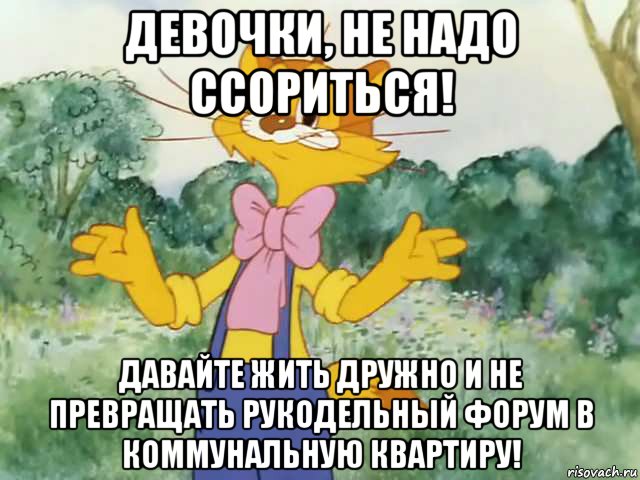 девочки, не надо ссориться! давайте жить дружно и не превращать рукодельный форум в коммунальную квартиру!, Мем Давайте жить дружно