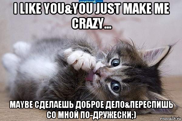 i like you&you just make me crazy... maybe сделаешь доброе дело&переспишь со мной по-дружески;)