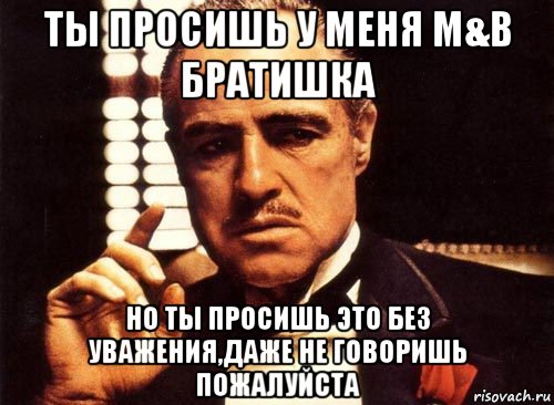 ты просишь у меня m&b братишка но ты просишь это без уважения,даже не говоришь пожалуйста, Мем крестный отец