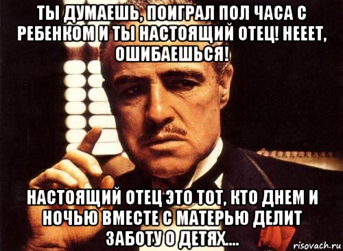 ты думаешь, поиграл пол часа с ребенком и ты настоящий отец! нееет, ошибаешься! настоящий отец это тот, кто днем и ночью вместе с матерью делит заботу о детях...., Мем крестный отец