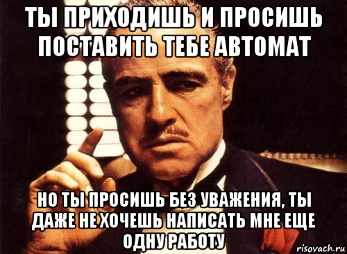 ты приходишь и просишь поставить тебе автомат но ты просишь без уважения, ты даже не хочешь написать мне еще одну работу, Мем крестный отец