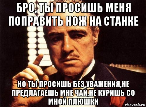 бро, ты просишь меня поправить нож на станке но ты просишь без уважения,не предлагаешь мне чай,не куришь со мной плюшки, Мем крестный отец