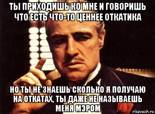 ты приходишь ко мне и говоришь что есть что-то ценнее откатика но ты не знаешь сколько я получаю на откатах, ты даже не называешь меня мэром, Мем крестный отец