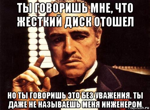 ты говоришь мне, что жесткий диск отошел но ты говоришь это без уважения. ты даже не называешь меня инженером, Мем крестный отец