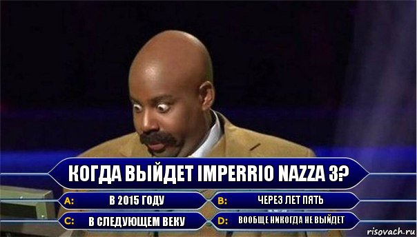 Когда выйдет Imperrio Nazza 3? В 2015 году Через лет пять В следующем веку Вообще никогда не выйдет, Комикс      Кто хочет стать миллионером