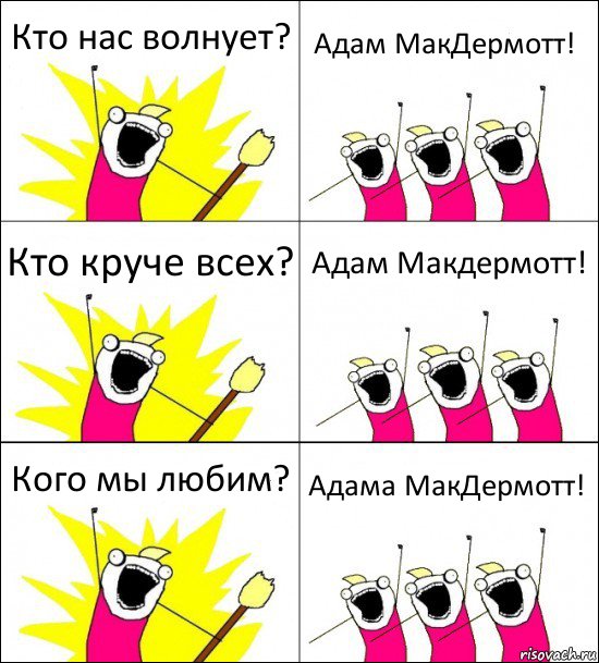 Кто нас волнует? Адам МакДермотт! Кто круче всех? Адам Макдермотт! Кого мы любим? Адама МакДермотт!