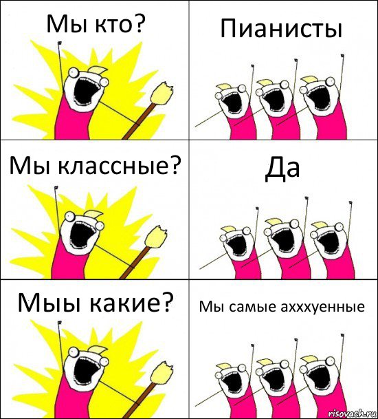 Мы кто? Пианисты Мы классные? Да Мыы какие? Мы самые ахххуенные