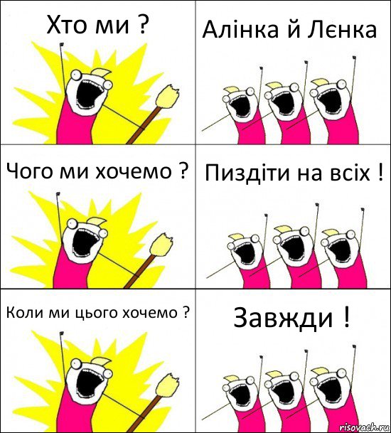 Хто ми ? Алінка й Лєнка Чого ми хочемо ? Пиздіти на всіх ! Коли ми цього хочемо ? Завжди !