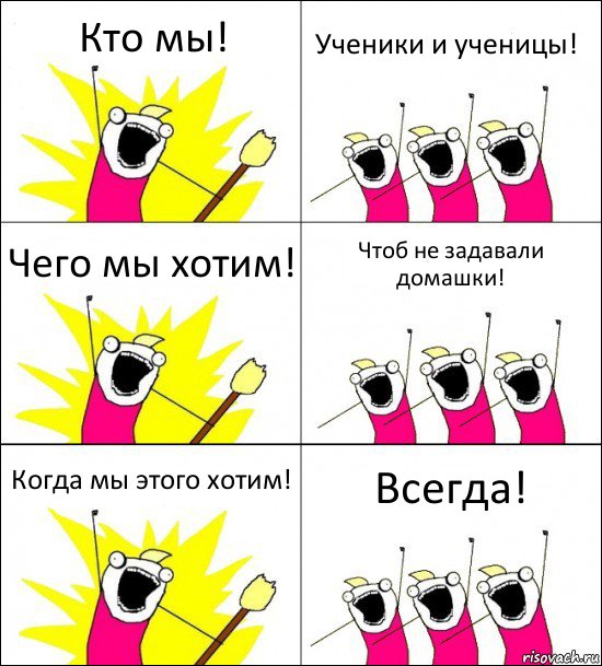 Кто мы! Ученики и ученицы! Чего мы хотим! Чтоб не задавали домашки! Когда мы этого хотим! Всегда!