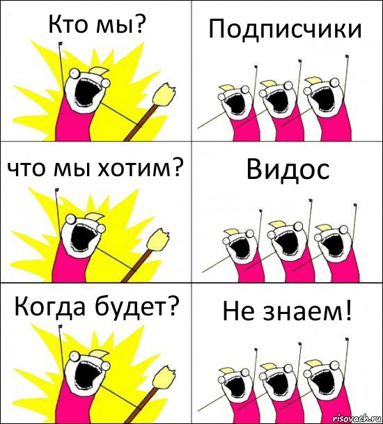 Кто мы? Подписчики что мы хотим? Видос Когда будет? Не знаем!