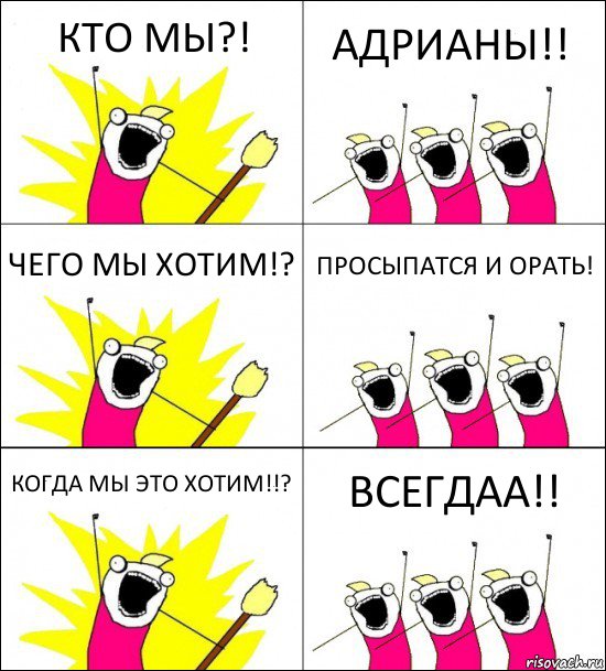 КТО МЫ?! АДРИАНЫ!! ЧЕГО МЫ ХОТИМ!? ПРОСЫПАТСЯ И ОРАТЬ! КОГДА МЫ ЭТО ХОТИМ!!? ВСЕГДАА!!