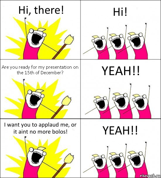 Hi, there! Hi! Are you ready for my presentation on the 15th of December? YEAH!! I want you to applaud me, or it aint no more bolos! YEAH!!