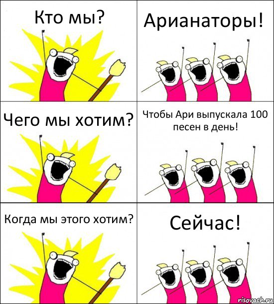 Кто мы? Арианаторы! Чего мы хотим? Чтобы Ари выпускала 100 песен в день! Когда мы этого хотим? Сейчас!